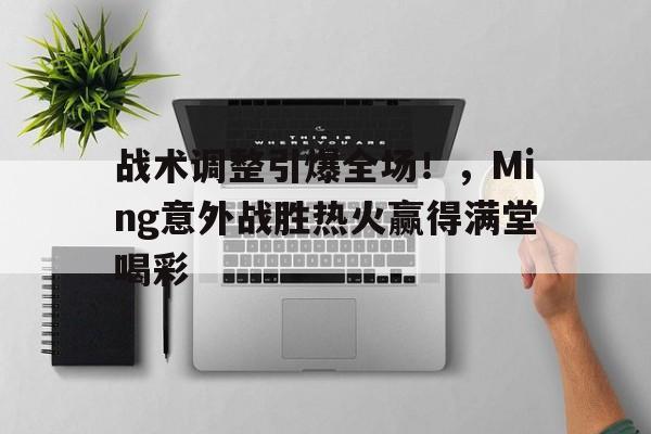 爱游戏官方入口-战术调整引爆全场！，Ming意外战胜热火赢得满堂喝彩的简单介绍