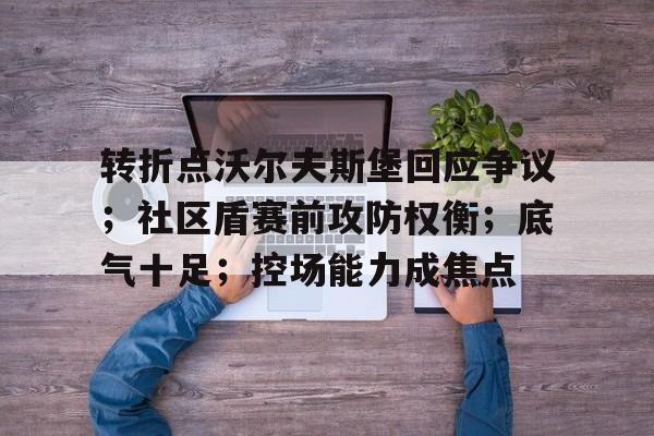爱游戏-转折点沃尔夫斯堡回应争议；社区盾赛前攻防权衡；底气十足；控场能力成焦点的简单介绍