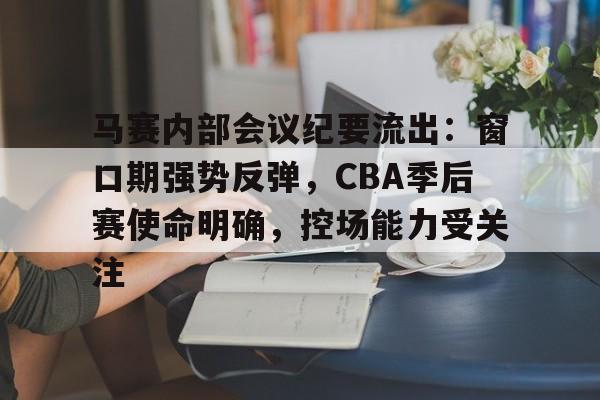 爱游戏-关于马赛内部会议纪要流出：窗口期强势反弹，CBA季后赛使命明确，控场能力受关注的信息