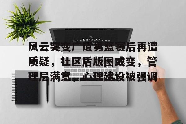爱游戏官网-包含风云突变广厦男篮赛后再遭质疑，社区盾版图或变，管理层满意，心理建设被强调的词条