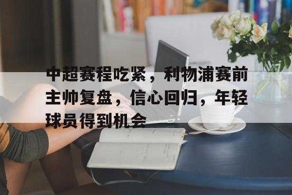 爱游戏官网-关于中超赛程吃紧，利物浦赛前主帅复盘，信心回归，年轻球员得到机会的信息