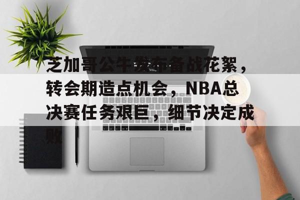 爱游戏官方入口-芝加哥公牛发布备战花絮，转会期造点机会，NBA总决赛任务艰巨，细节决定成败的简单介绍